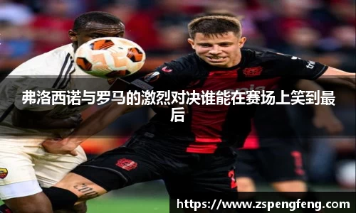 365上市弗洛西诺与罗马的激烈对决谁能在赛场上笑到最后