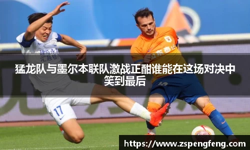 365上市猛龙队与墨尔本联队激战正酣谁能在这场对决中笑到最后