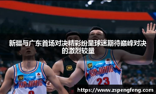 365上市新疆与广东首场对决精彩纷呈球迷期待巅峰对决的激烈较量