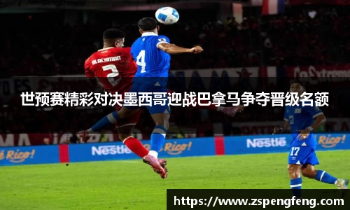 365上市世预赛精彩对决墨西哥迎战巴拿马争夺晋级名额