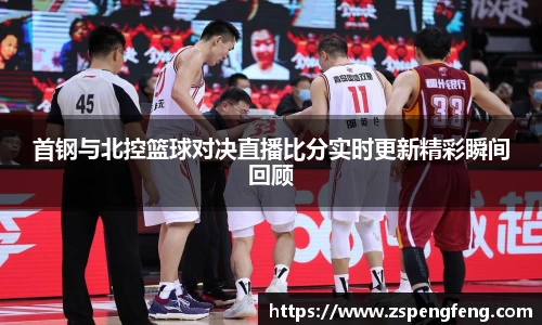 365上市首钢与北控篮球对决直播比分实时更新精彩瞬间回顾