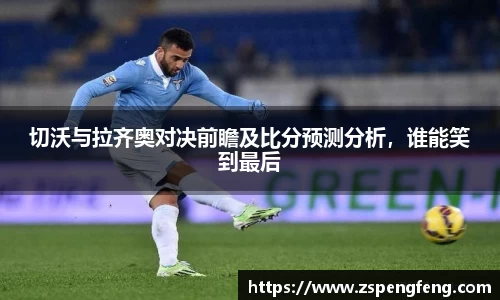 365上市切沃与拉齐奥对决前瞻及比分预测分析，谁能笑到最后